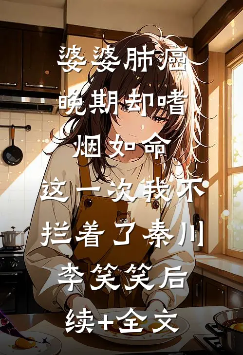 婆婆肺癌晚期却嗜烟如命，这一次我不拦着了秦川李笑笑后续+全文