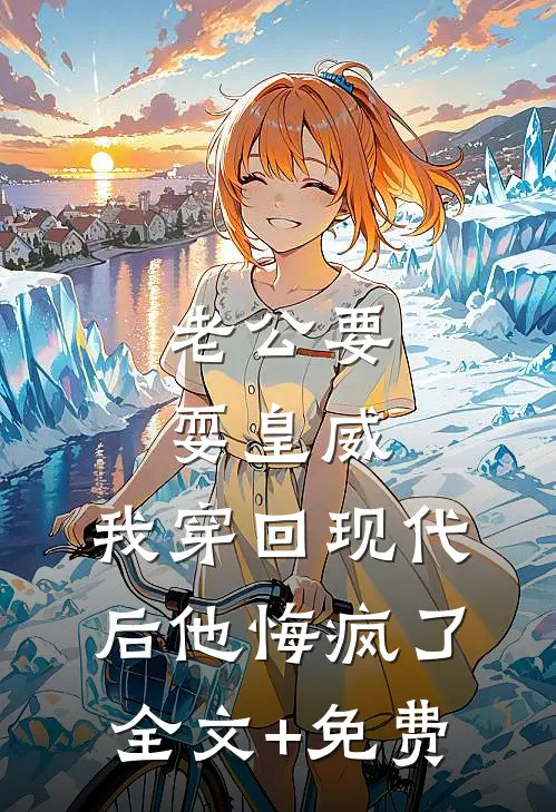 老公要耍皇威，我穿回现代后他悔疯了全文+免费