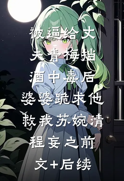 被逼给丈夫青梅挡酒中毒后，婆婆跪求他救我苏婉清程妄之前文+后续