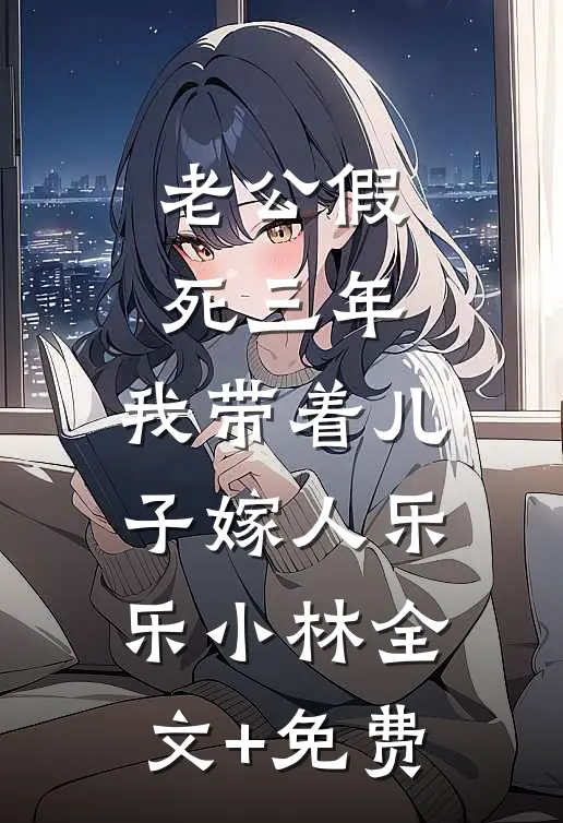 老公假死三年，我带着儿子嫁人乐乐小林全文+免费