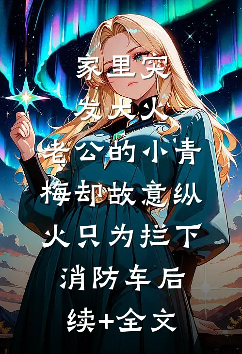 家里突发大火，老公的小青梅却故意纵火只为拦下消防车后续+全文
