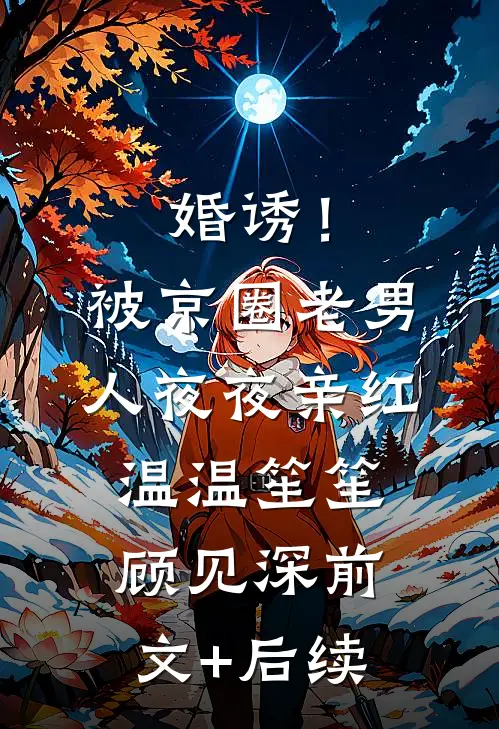 婚诱！被京圈老男人夜夜亲红温温笙笙顾见深前文+后续