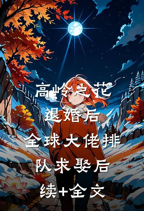 高岭之花退婚后，全球大佬排队求娶后续+全文