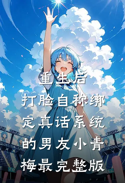 重生后，打脸自称绑定真话系统的男友小青梅最完整版