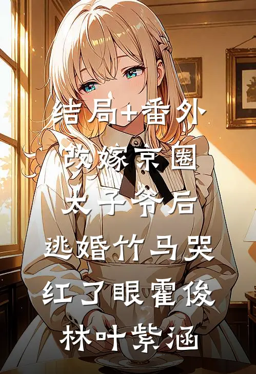 结局+番外改嫁京圈太子爷后，逃婚竹马哭红了眼霍俊林叶紫涵