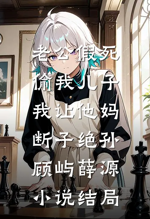 老公假死偷我儿子，我让他妈断子绝孙顾屿薛源小说结局