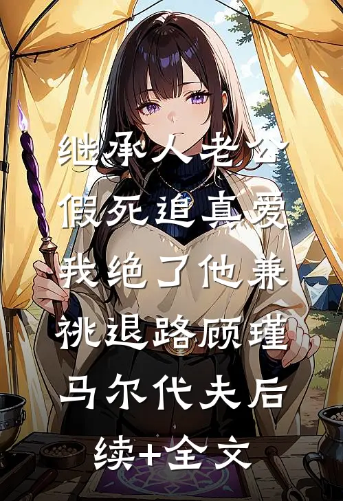 继承人老公假死追真爱，我绝了他兼祧退路顾瑾马尔代夫后续+全文