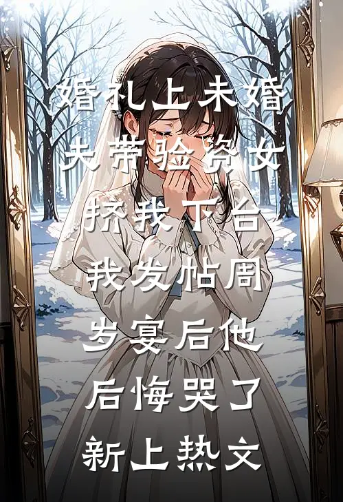 婚礼上未婚夫带验资女挤我下台，我发帖周岁宴后他后悔哭了新上热文