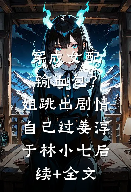 穿成女配输血包？姐跳出剧情自己过姜淳于林小七后续+全文