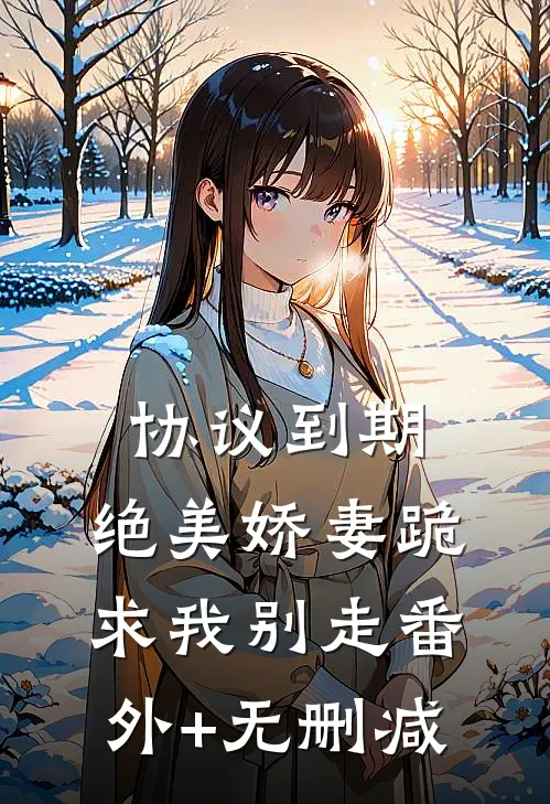 协议到期，绝美娇妻跪求我别走番外+无删减