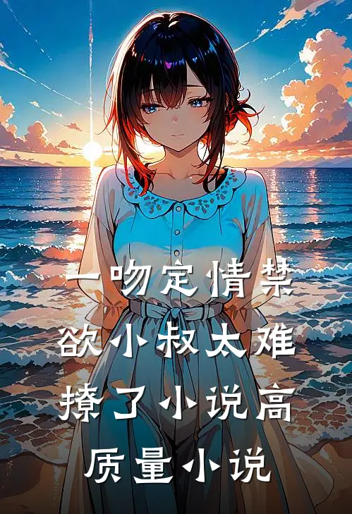一吻定情禁欲小叔太难撩了小说高质量小说
