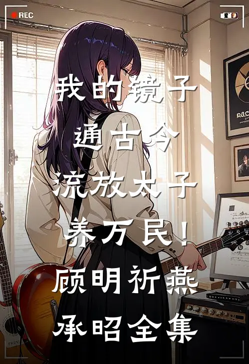 我的镜子通古今，流放太子养万民！顾明祈燕承昭 全集