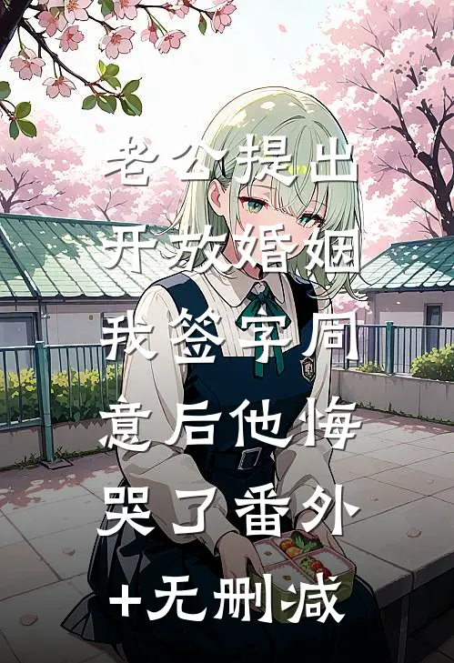 老公提出开放婚姻，我签字同意后他悔哭了番外+无删减