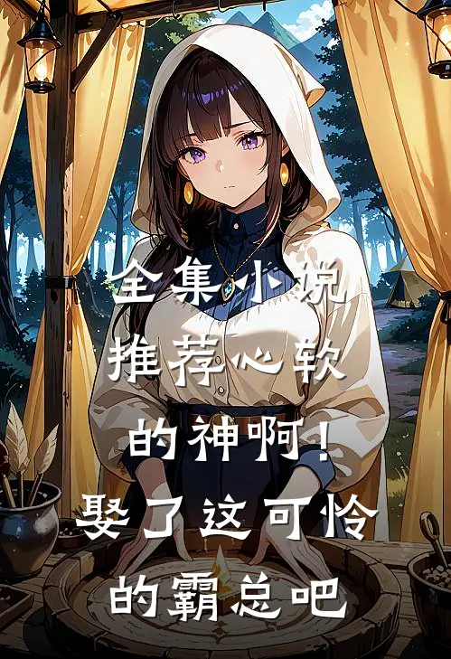 全集小说推荐心软的神啊！娶了这可怜的霸总吧
