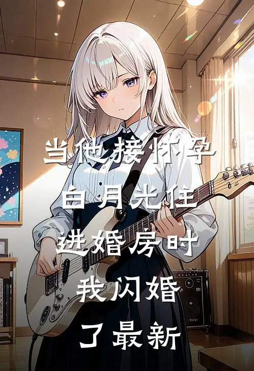 当他接怀孕白月光住进婚房时，我闪婚了最新