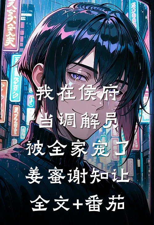 我在侯府当调解员，被全家宠了姜蜜谢知让全文+番茄