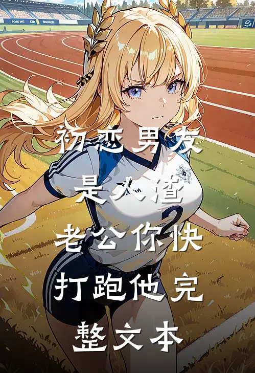 初恋男友是人渣,老公你快打跑他完整文本