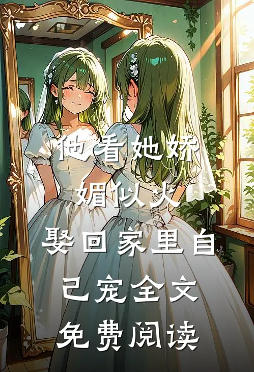 他看她娇媚似火，娶回家里自己宠全文免费阅读