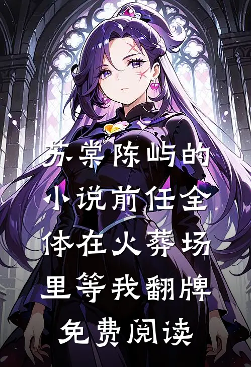 苏棠陈屿的小说前任全体在火葬场里等我翻牌免费阅读