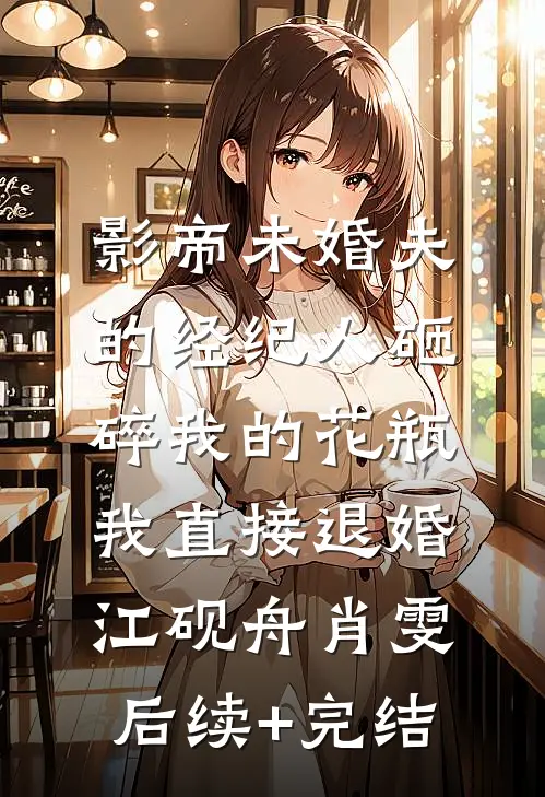 影帝未婚夫的经纪人砸碎我的花瓶，我直接退婚江砚舟肖雯后续+完结