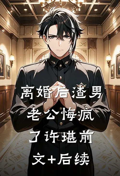 离婚后渣男老公悔疯了许堪前文+后续