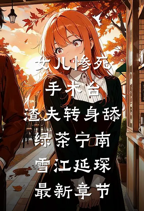 女儿惨死手术台，渣夫转身舔绿茶宁南雪江延琛最新章节