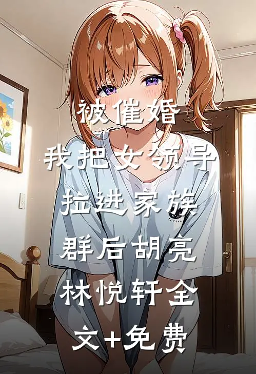 被催婚，我把女领导拉进家族群后胡亮林悦轩全文+免费