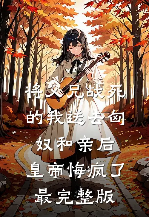 将父兄战死的我送去匈奴和亲后，皇帝悔疯了最完整版
