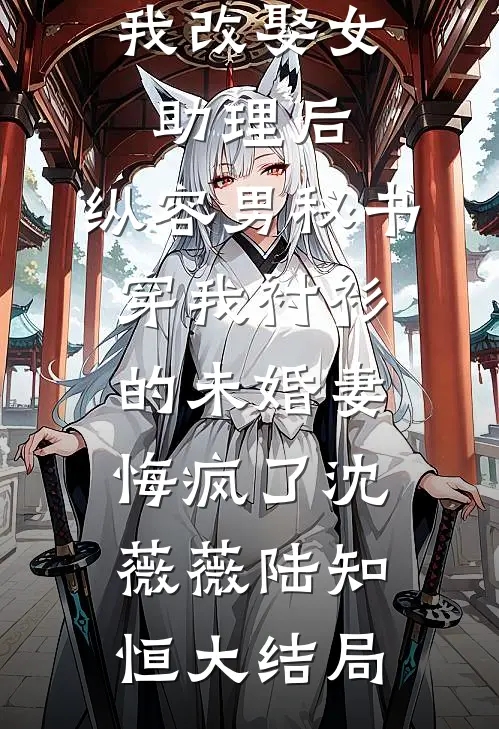 我改娶女助理后，纵容男秘书穿我衬衫的未婚妻悔疯了沈薇薇陆知恒大结局