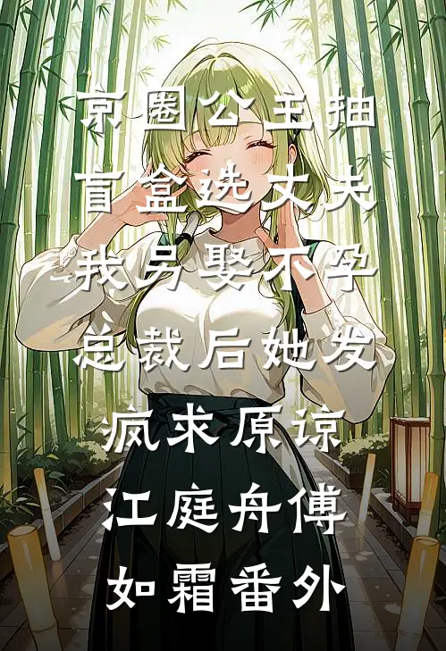京圈公主抽盲盒选丈夫，我另娶不孕总裁后她发疯求原谅江庭舟傅如霜番外