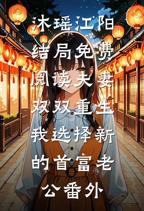 沐瑶江阳结局免费阅读夫妻双双重生，我选择新的首富老公番外