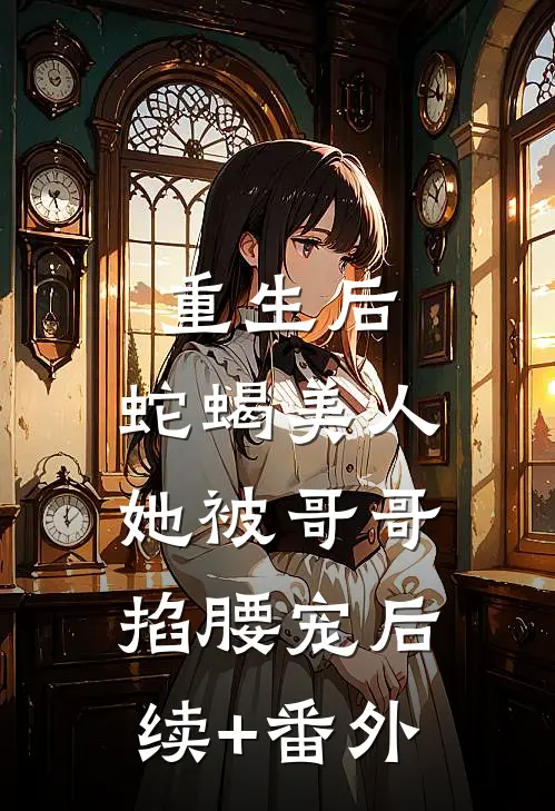重生后，蛇蝎美人她被哥哥掐腰宠后续+番外