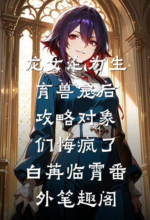 龙女沦为生育兽宠后，攻略对象们悔疯了：白苒临霄番外笔趣阁