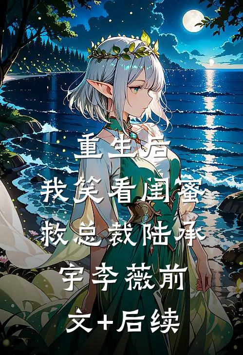 重生后，我笑看闺蜜救总裁陆承宇李薇前文+后续