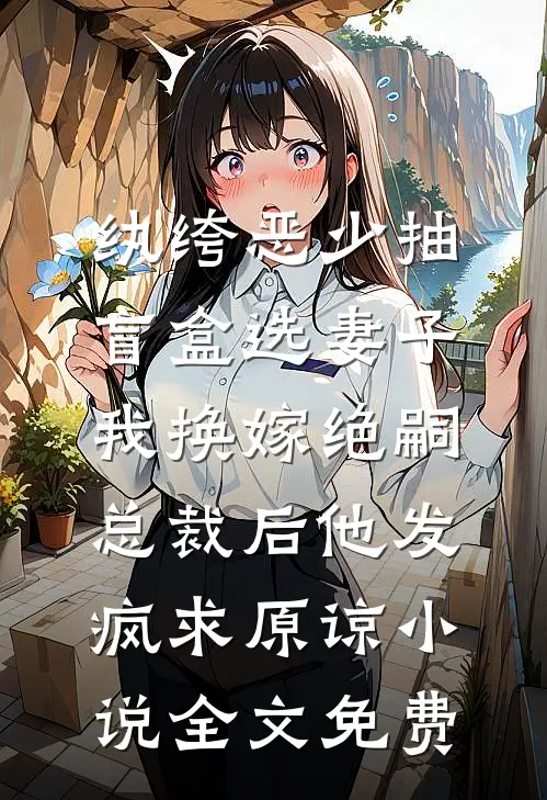 纨绔恶少抽盲盒选妻子，我换嫁绝嗣总裁后他发疯求原谅小说全文免费