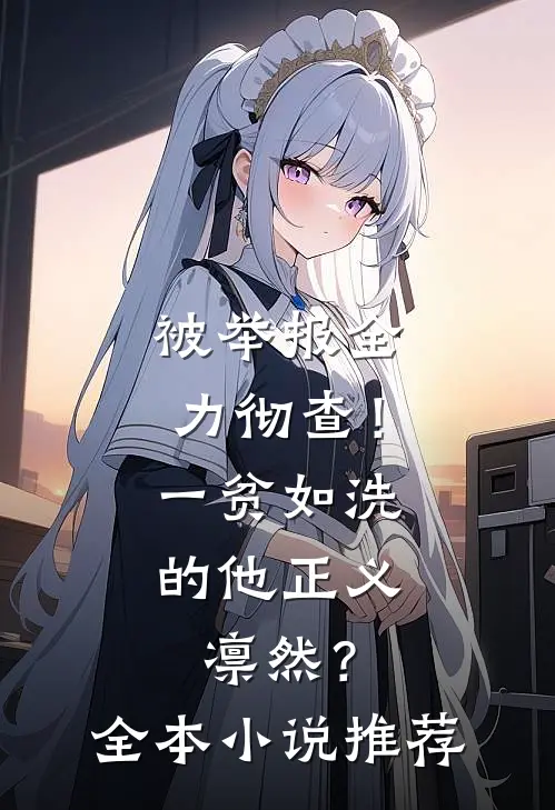 被举报全力彻查！一贫如洗的他正义凛然？全本小说推荐