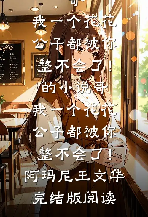 哥，我一个花花公子都被你整不会了！的小说哥，我一个花花公子都被你整不会了！阿玛尼王文华完结版阅读