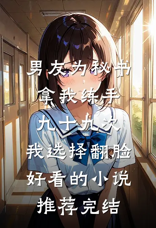 男友为秘书拿我练手九十九次，我选择翻脸好看的小说推荐完结