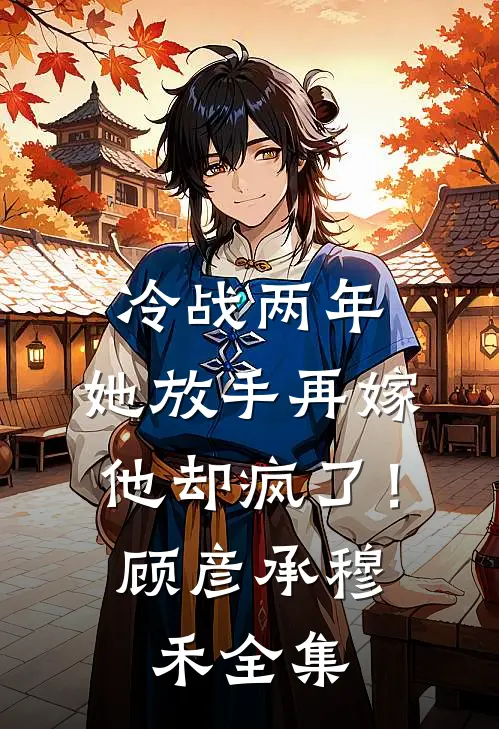 冷战两年，她放手再嫁他却疯了！顾彦承穆禾全集