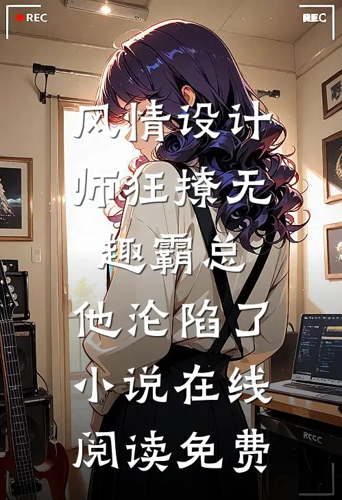 风情设计师狂撩无趣霸总，他沦陷了小说在线阅读免费