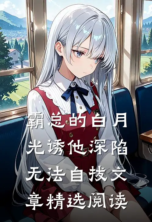 霸总的白月光诱他深陷，无法自拔文章精选阅读