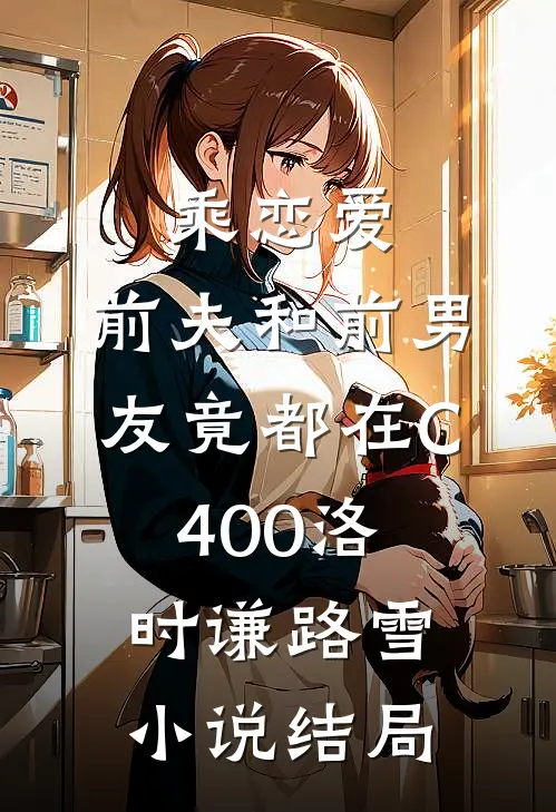 乘恋爱，前夫和前男友竟都在C400洛时谦路雪小说结局