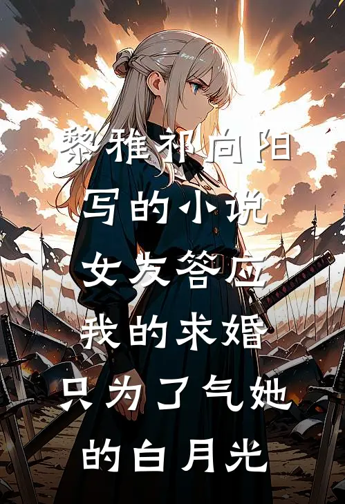 黎雅祁向阳写的小说女友答应我的求婚，只为了气她的白月光