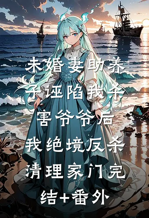 未婚妻助养子诬陷我杀害爷爷后，我绝境反杀清理家门完结+番外