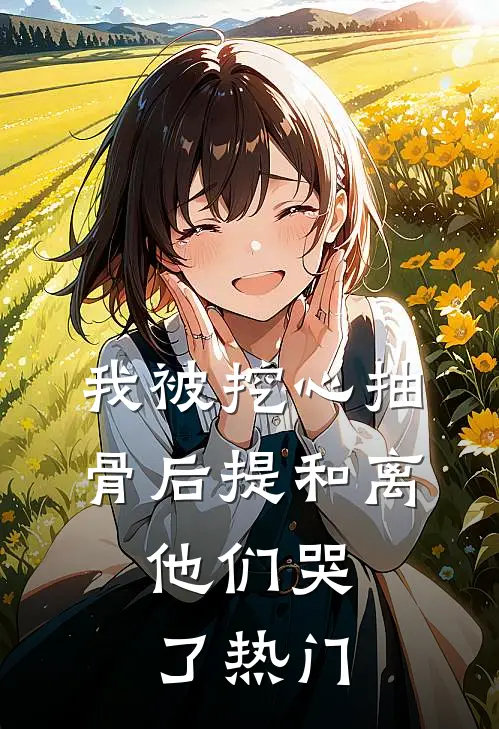 我被挖心抽骨后提和离，他们哭了热门