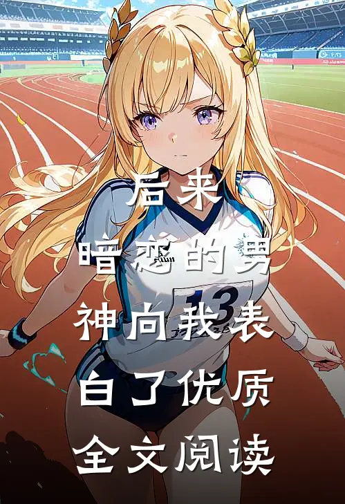 后来，暗恋的男神向我表白了优质全文阅读