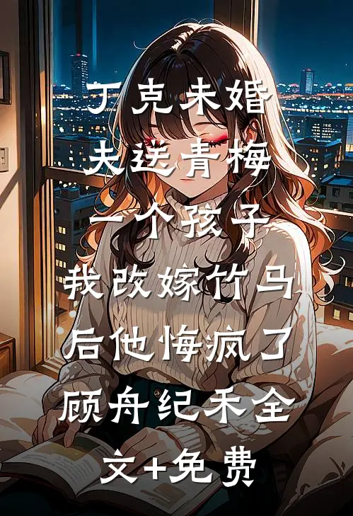 丁克未婚夫送青梅一个孩子，我改嫁竹马后他悔疯了顾舟纪禾全文+免费