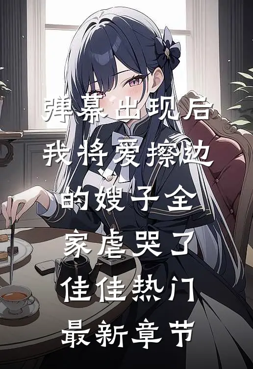 弹幕出现后，我将爱擦边的嫂子全家虐哭了佳佳热门最新章节