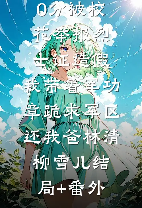 高考770分被校花举报烈士证造假，我带着军功章跪求军区还我爸林清柳雪儿结局+番外
