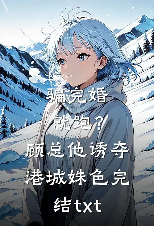 骗完婚就跑？顾总他诱夺港城姝色完结txt